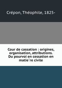 Cour de cassation : origines, organisation, attributions. Du pourvoi en cessation en matie?re civile