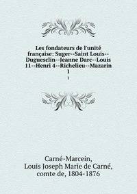 Les fondateurs de l'unit? fran?aise: Suger--Saint Louis--Duguesclin--Jeanne Darc--Louis 11--Henri 4--Richelieu--Mazarin