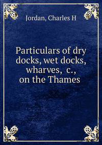 Particulars of dry docks, wet docks, wharves, &amp;c., on the Thames