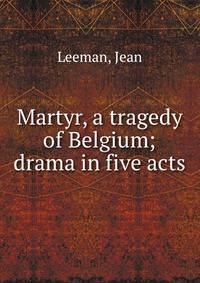 Martyr, a tragedy of Belgium; drama in five acts