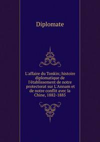 L'affaire du Tonkin; histoire diplomatique de l'?tablissement de notre protectorat sur L'Annam et de notre conflit avec la Chine, 1882-1885