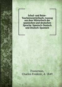 Schul- und Reise-Taschenwoerterbuch; Auszug aus dem Worterbuch der spanischen und deutschen Sprache. Spanisch-Deutsch und Deutsch-Spanisch