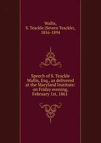 Speech of S. Teackle Wallis, Esq., as delivered at the Maryland Institute: on Friday evening, February 1st, 1861