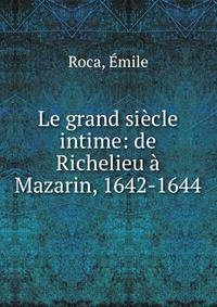 Le grand siecle intime: de Richelieu a Mazarin, 1642-1644