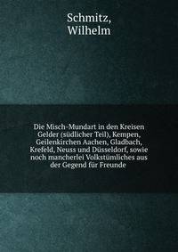 Die Misch-Mundart in den Kreisen Gelder (sudlicher Teil), Kempen, Geilenkirchen Aachen, Gladbach, Krefeld, Neuss und Dusseldorf, sowie noch mancherlei Volkstumliches aus der Gegend fur Freunde .