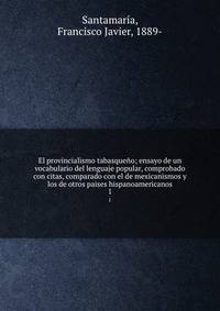 El provincialismo tabasqueo; ensayo de un vocabulario del lenguaje popular, comprobado con citas, comparado con el de mexicanismos y los de otros paises hispanoamericanos. 1