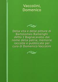 Della vita e delle pitture di Bartolomeo Ramenghi detto 2 Bagnacavallo dal nome della patria; memorie raccolte e pubblicate per cura di Domenico Vaccolini