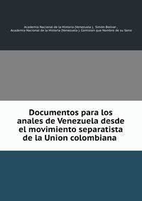 Documentos para los anales de Venezuela desde el movimiento separatista de la Union colombiana .