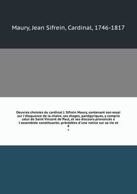 Oeuvres choisies du cardinal J. Sifrein Maury, contenant son essai sur l'?loquence de la chaire, ses ?loges, pan?gyriques, y compris celui de Saint Vincent de Paul, et ses discours prononc?s a l'assembl?e constituante; pr?c?d?es d'une notice sur sa v