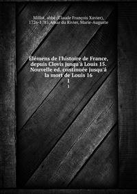 ?l?mens de l'histoire de France, depuis Clovis jusqu'? Louis 15. Nouvelle ed. continu?e jusqu'? la mort de Louis 16