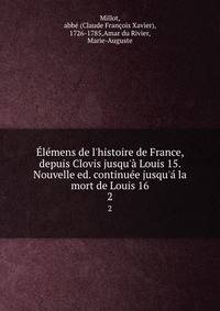 ?l?mens de l'histoire de France, depuis Clovis jusqu'? Louis 15. Nouvelle ed. continu?e jusqu'? la mort de Louis 16