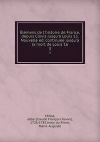 ?l?mens de l'histoire de France, depuis Clovis jusqu'? Louis 15. Nouvelle ed. continu?e jusqu'? la mort de Louis 16