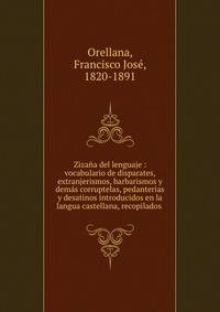 Zizana del lenguaje : vocabulario de disparates, extranjerismos, barbarismos y demas corruptelas, pedanterias y desatinos introducidos en la langua castellana, recopilados .