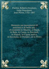 Memorie sui monumenti di antichit? e di belle arti : ch'esistono in Miseno, in Baoli, in Baja, in Cuma, in Pozzuoli, in Napoli, in Capua antica, in Ercolano, in Pompei, ed in Pesto