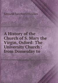A History of the Church of S. Mary the Virgin, Oxford: The University Church : from Domesday to .