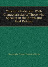 Yorkshire Folk-talk: With Characteristics of Those who Speak it in the North and East Ridings
