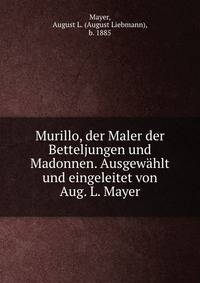 Murillo, der Maler der Betteljungen und Madonnen. Ausgewahlt und eingeleitet von Aug. L. Mayer