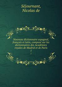 Nouveau dictionnaire espagnol, francais et latin, compose sur les dictionnaires des Academies royales de Madrid et de Paris