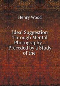 Ideal Suggestion Through Mental Photography .: Preceded by a Study of the .