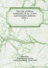 The Life of Oliver Goldsmith, M. B.: A New and Complete Edition: with a .. 1