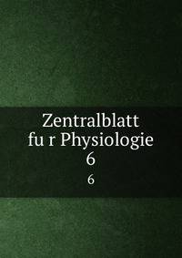 Zentralblatt fur Physiologie. 6