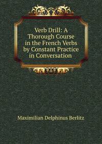 Verb Drill: A Thorough Course in the French Verbs by Constant Practice in Conversation .