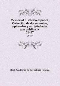 Memorial histrico espaol: Coleccin de documentos, opsculos y antigedades que publica la .. 26-27