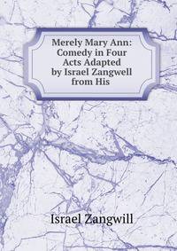 Merely Mary Ann: Comedy in Four Acts Adapted by Israel Zangwell from His .