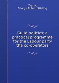 Guild politics; a practical programme for the Labour party &amp; the co-operators