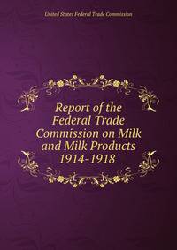 Report of the Federal Trade Commission on Milk and Milk Products 1914-1918 .