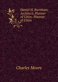 Daniel H. Burnham; Architect, Planner of Cities: Planner of Cities