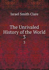 The Unrivaled History of the World. 3