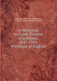 A Memorial to Caleb Thomas Winchester, 1847-1920: Professor of English .