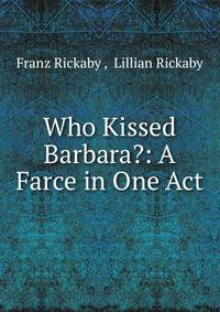 Who Kissed Barbara?: A Farce in One Act