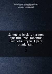 Samuelis Strykii . nec non ejus filii unici, Johannis Samuelis Strykii . Opera omnia, tam .. 1