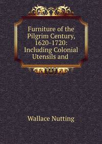 Furniture of the Pilgrim Century, 1620-1720: Including Colonial Utensils and .