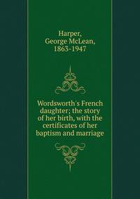 Wordsworth's French daughter; the story of her birth, with the certificates of her baptism and marriage