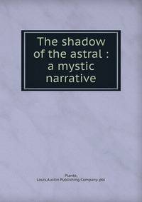 The shadow of the astral : a mystic narrative