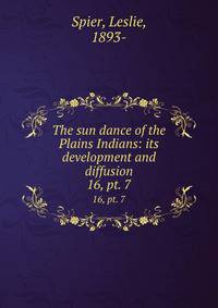 The sun dance of the Plains Indians: its development and diffusion. 16, pt. 7