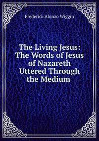 The Living Jesus: The Words of Jesus of Nazareth Uttered Through the Medium .