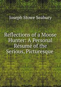 Reflections of a Moose Hunter: A Personal Resume of the Serious, Picturesque .