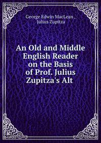 An Old and Middle English Reader on the Basis of Prof. Julius Zupitza's Alt .