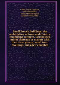 Small French buildings; the architecture of town and country, comprising cottages, farmhouses, minor chateaux or manors with their farm groups, small town dwellings, and a few churches