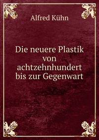 Die neuere Plastik von achtzehnhundert bis zur Gegenwart