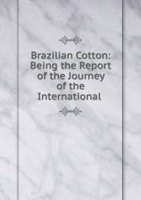Brazilian Cotton: Being the Report of the Journey of the International .