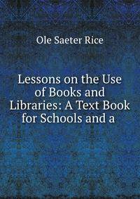 Lessons on the Use of Books and Libraries: A Text Book for Schools and a .