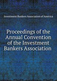 Proceedings of the Annual Convention of the Investment Bankers Association .