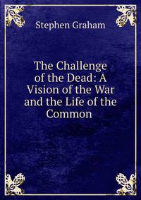 The Challenge of the Dead: A Vision of the War and the Life of the Common .