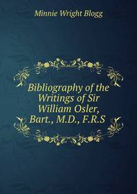 Bibliography of the Writings of Sir William Osler, Bart., M.D., F.R.S .