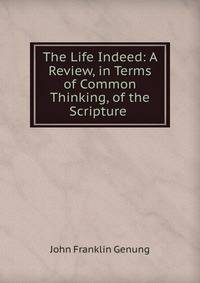 The Life Indeed: A Review, in Terms of Common Thinking, of the Scripture .